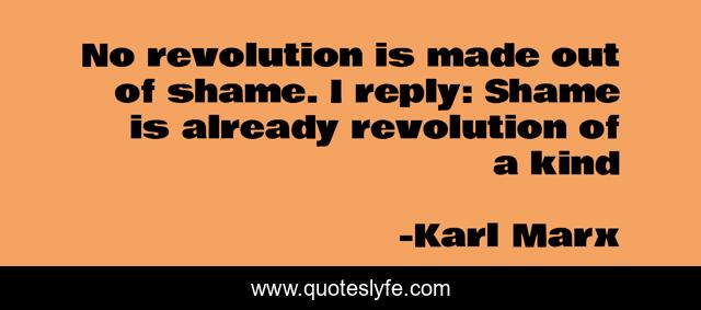 No revolution is made out of shame. I reply: Shame is already revolution of a kind