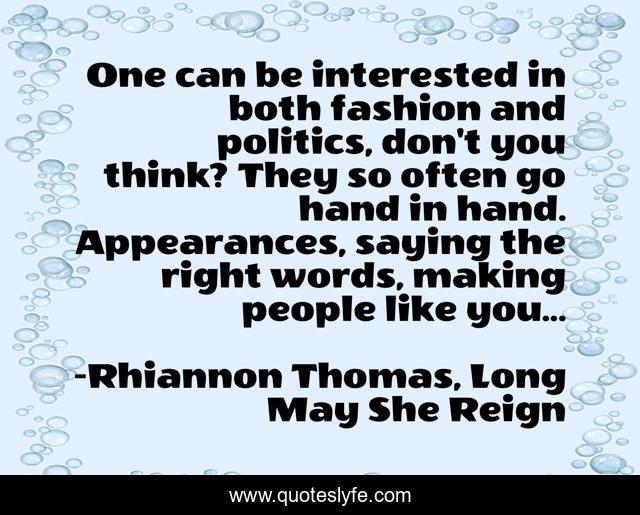 One can be interested in both fashion and politics, don't you think? They so often go hand in hand. Appearances, saying the right words, making people like you...