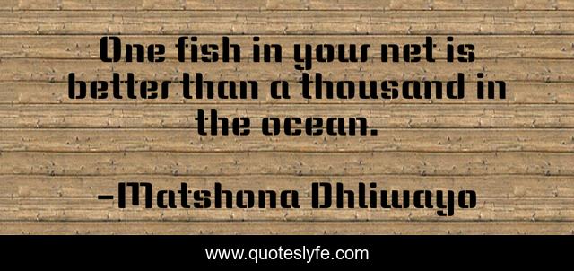One fish in your net is better than a thousand in the ocean.