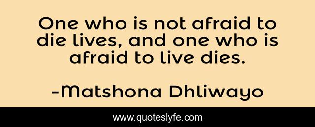 One who is not afraid to die lives, and one who is afraid to live dies.