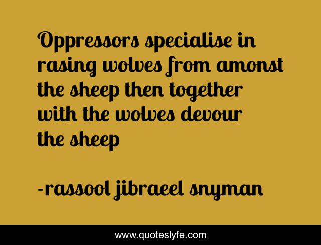 Oppressors specialise in rasing wolves from amonst the sheep then together with the wolves devour the sheep