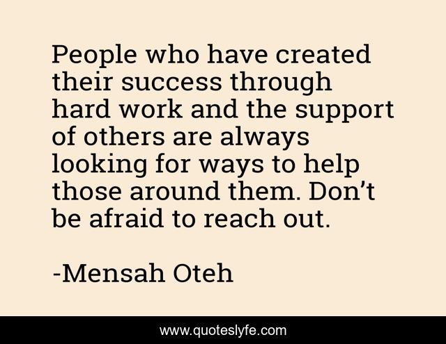 People who have created their success through hard work and the support of others are always looking for ways to help those around them. Don’t be afraid to reach out.