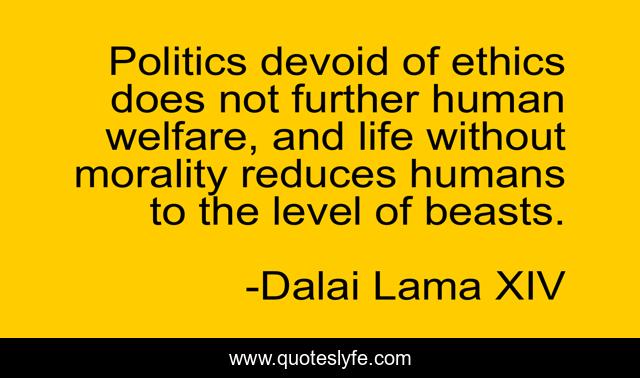 Politics devoid of ethics does not further human welfare, and life without morality reduces humans to the level of beasts.