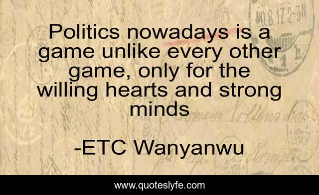 Politics nowadays is a game unlike every other game, only for the willing hearts and strong minds