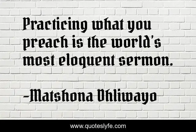 Practicing what you preach is the world’s most eloquent sermon.