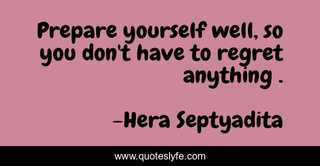 Prepare yourself well, so you don't have to regret anything .