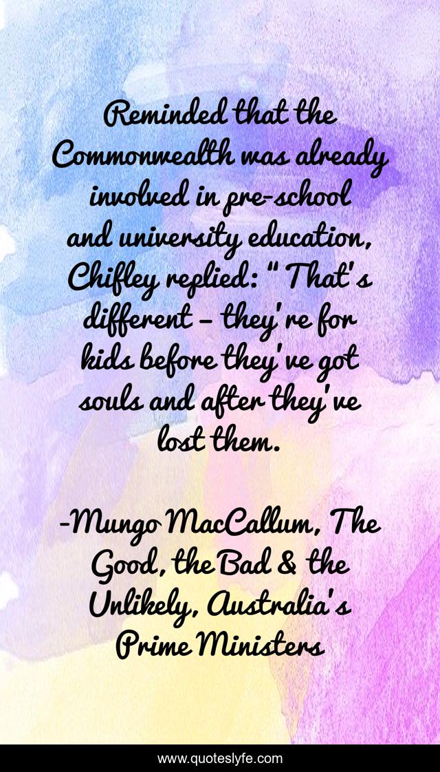 Reminded that the Commonwealth was already involved in pre-school and university education, Chifley replied: “That’s different – they’re for kids before they’ve got souls and after they’ve lost them.