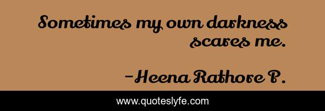 Sometimes my own darkness scares me.