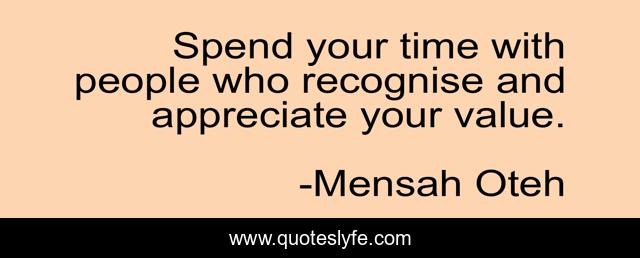 Spend your time with people who recognise and appreciate your value.