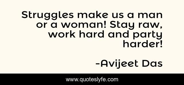 Struggles make us a man or a woman! Stay raw, work hard and party harder!
