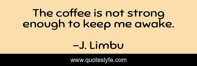 The coffee is not strong enough to keep me awake.