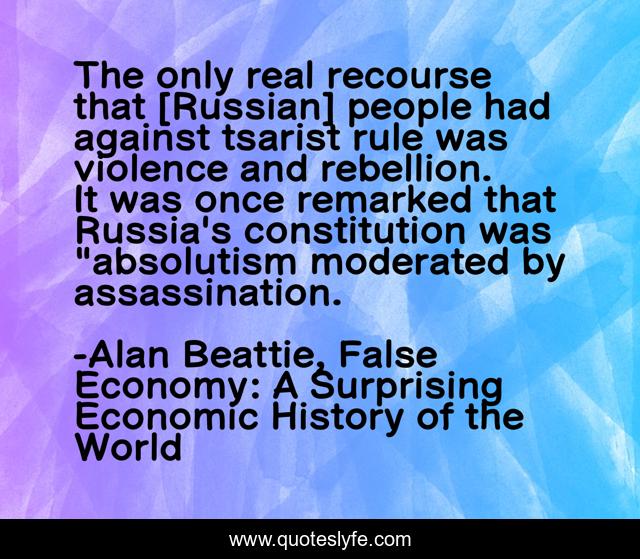 The only real recourse that [Russian] people had against tsarist rule was violence and rebellion. It was once remarked that Russia's constitution was 