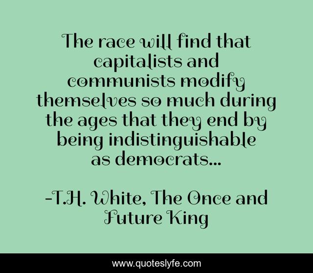 The race will find that capitalists and communists modify themselves so much during the ages that they end by being indistinguishable as democrats...