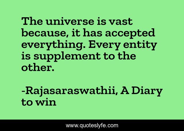 The universe is vast because, it has accepted everything. Every entity is supplement to the other.