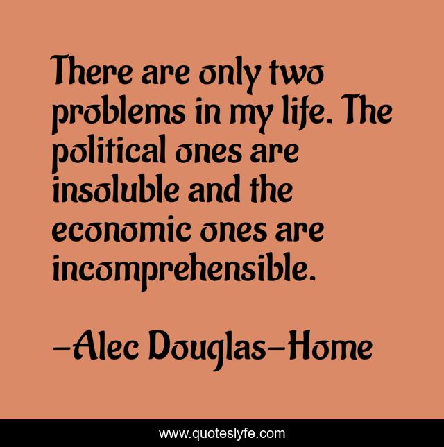 There are only two problems in my life. The political ones are insoluble and the economic ones are incomprehensible.