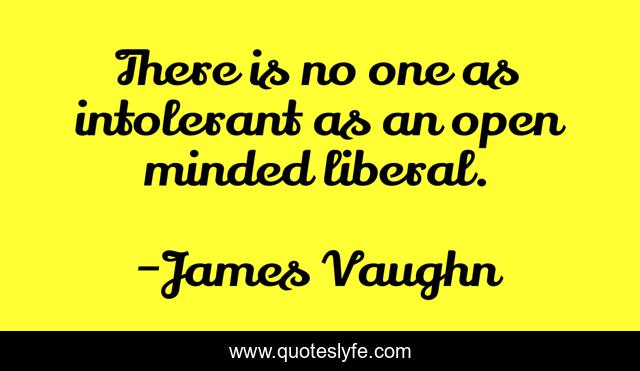 There is no one as intolerant as an open minded liberal.
