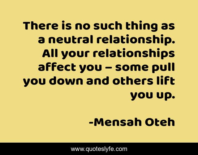 There is no such thing as a neutral relationship. All your relationships affect you – some pull you down and others lift you up.