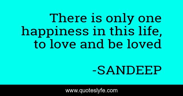 There is only one happiness in this life, to love and be loved
