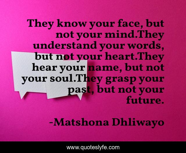 They know your face, but not your mind.They understand your words, but not your heart.They hear your name, but not your soul.They grasp your past, but not your future.
