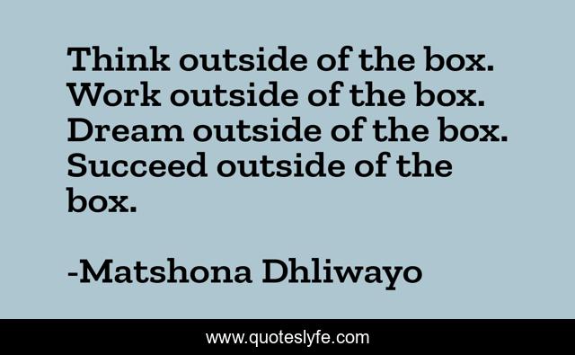 Think outside of the box. Work outside of the box. Dream outside of the box. Succeed outside of the box.