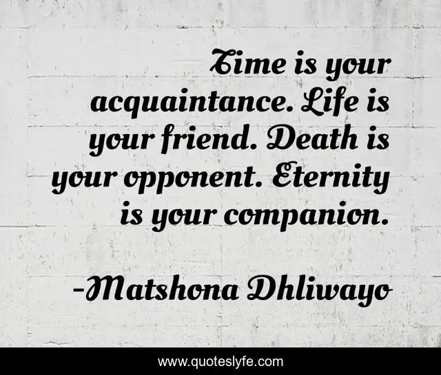 Time is your acquaintance. Life is your friend. Death is your opponent. Eternity is your companion.