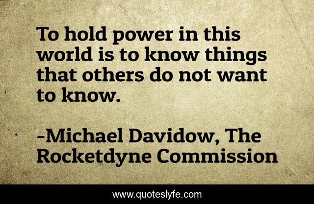 To hold power in this world is to know things that others do not want to know.