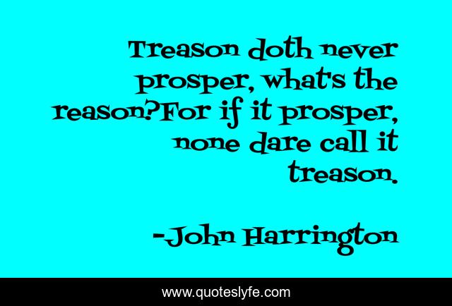 Treason doth never prosper, what's the reason?For if it prosper, none dare call it treason.
