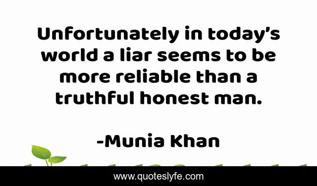 Unfortunately in today’s world a liar seems to be more reliable than a truthful honest man.