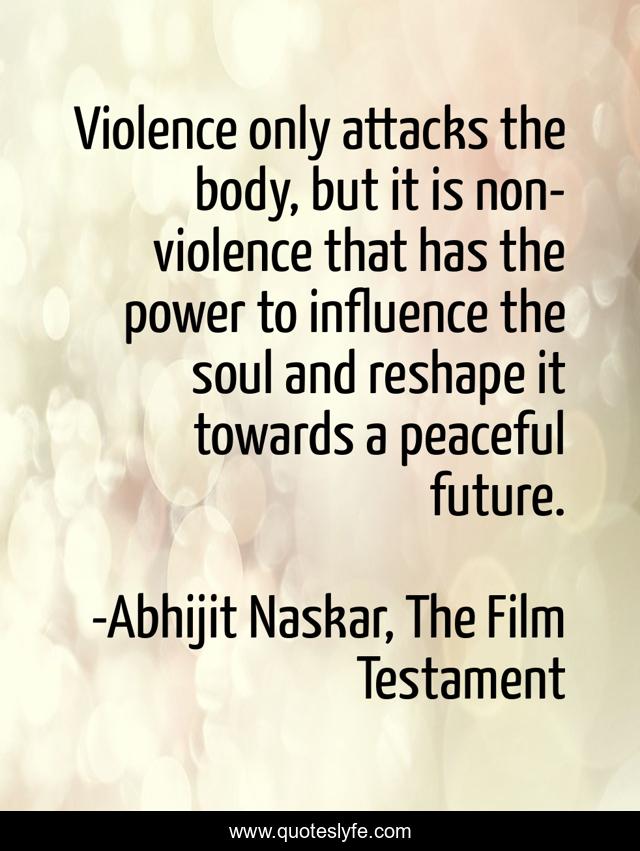 Violence only attacks the body, but it is non-violence that has the power to influence the soul and reshape it towards a peaceful future.