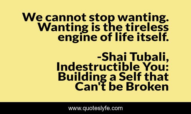 We cannot stop wanting. Wanting is the tireless engine of life itself.
