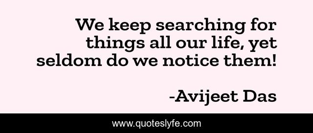 We keep searching for things all our life, yet seldom do we notice them!