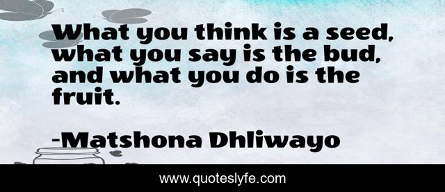What you think is a seed, what you say is the bud, and what you do is the fruit.