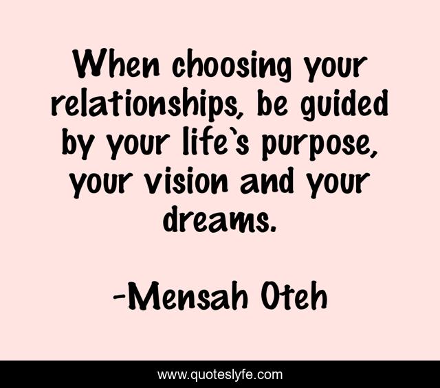 When choosing your relationships, be guided by your life’s purpose, your vision and your dreams.