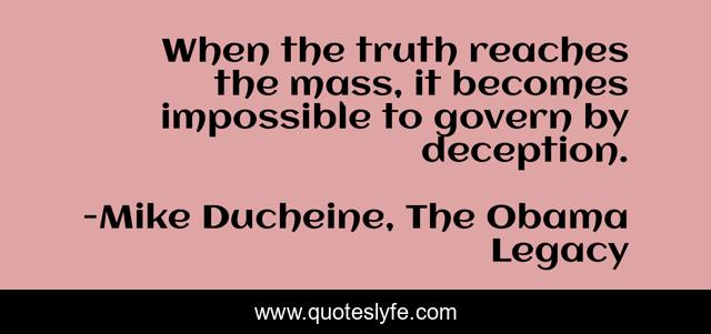 When the truth reaches the mass, it becomes impossible to govern by deception.