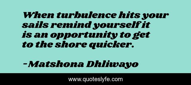 When turbulence hits your sails remind yourself it is an opportunity to get to the shore quicker.