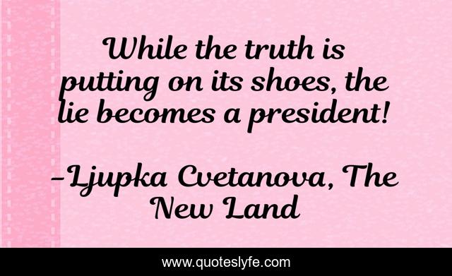 While the truth is putting on its shoes, the lie becomes a president!