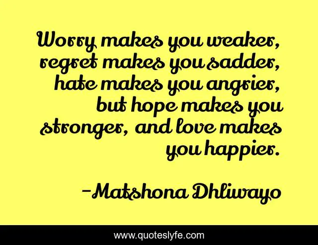 Worry makes you weaker, regret makes you sadder, hate makes you angrier, but hope makes you stronger, and love makes you happier.