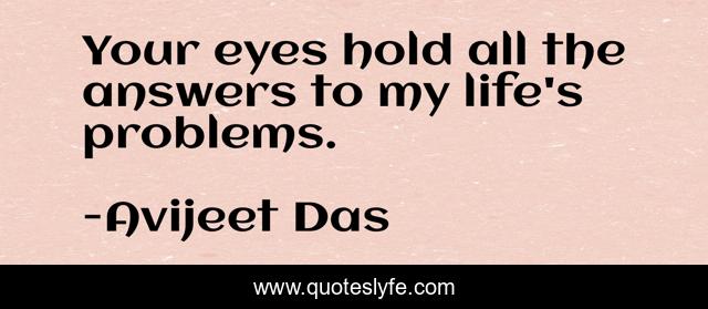 Your eyes hold all the answers to my life's problems.