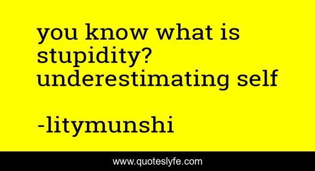 you know what is stupidity? underestimating self