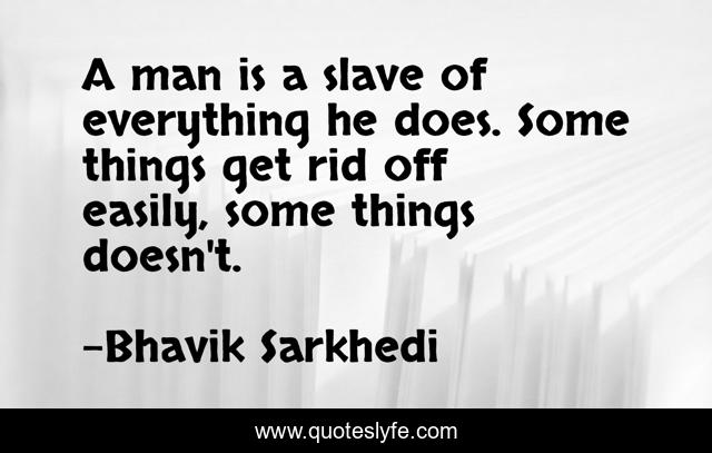 A man is a slave of everything he does. Some things get rid off easily, some things doesn't.
