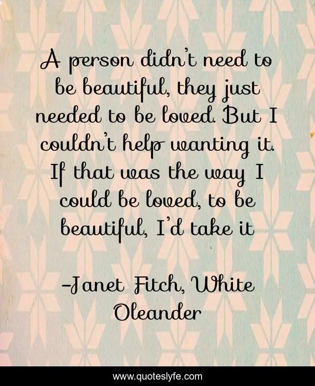A person didn’t need to be beautiful, they just needed to be loved. But I couldn’t help wanting it. If that was the way I could be loved, to be beautiful, I’d take it