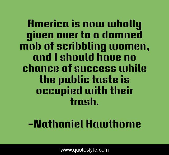 America is now wholly given over to a damned mob of scribbling women, and I should have no chance of success while the public taste is occupied with their trash.