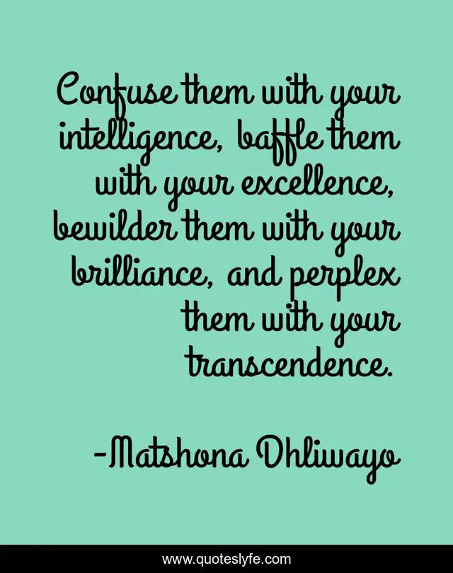 Confuse them with your intelligence, baffle them with your excellence, bewilder them with your brilliance, and perplex them with your transcendence.