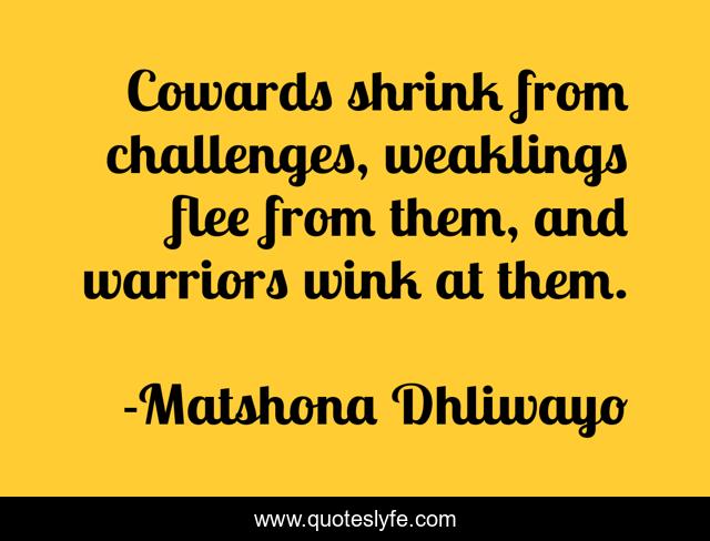 Cowards shrink from challenges, weaklings flee from them, and warriors wink at them.