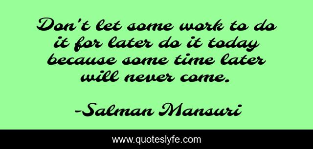 Don't let some work to do it for later do it today because some time later will never come.