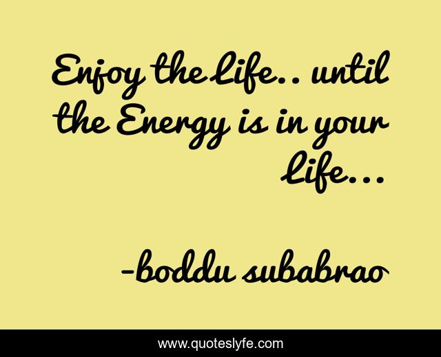 Enjoy the Life.. until the Energy is in your Life...