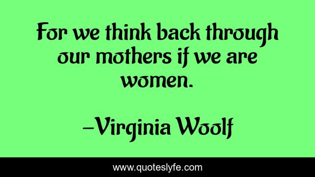 For we think back through our mothers if we are women.
