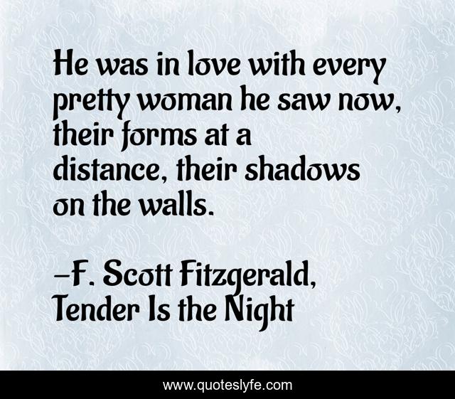 He was in love with every pretty woman he saw now, their forms at a distance, their shadows on the walls.