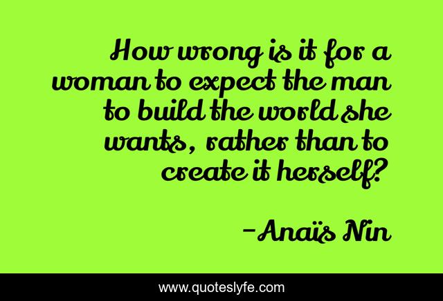 How wrong is it for a woman to expect the man to build the world she wants, rather than to create it herself?