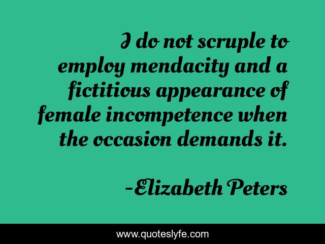 I do not scruple to employ mendacity and a fictitious appearance of female incompetence when the occasion demands it.